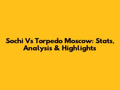 Sochi Vs Torpedo Moscow: Stats, Analysis & Highlights