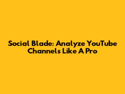 Social Blade: Analyze YouTube Channels Like A Pro