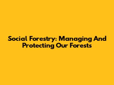 Social Forestry: Managing And Protecting Our Forests