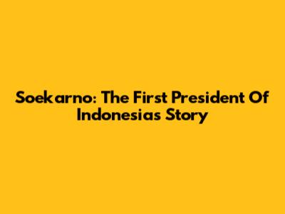 Soekarno: The First President Of Indonesia's Story