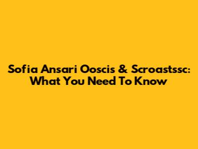 Sofia Ansari Ooscis & Scroastssc: What You Need To Know