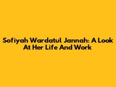 Sofiyah Wardatul Jannah: A Look At Her Life And Work