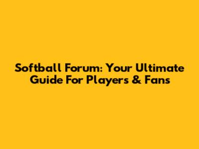 Softball Forum: Your Ultimate Guide For Players & Fans