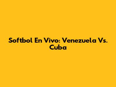Softbol En Vivo: Venezuela Vs. Cuba