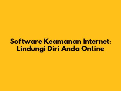 Software Keamanan Internet: Lindungi Diri Anda Online