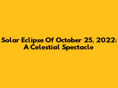 Solar Eclipse Of October 25, 2022: A Celestial Spectacle