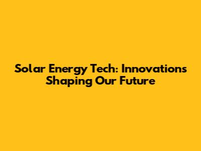 Solar Energy Tech: Innovations Shaping Our Future