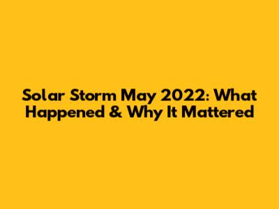 Solar Storm May 2022: What Happened & Why It Mattered