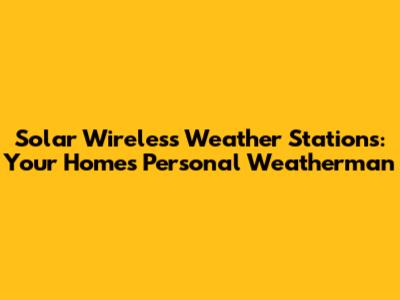 Solar Wireless Weather Stations: Your Home's Personal Weatherman