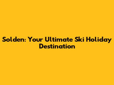 Solden: Your Ultimate Ski Holiday Destination