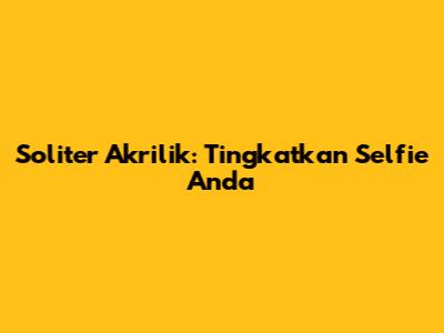 Soliter Akrilik: Tingkatkan Selfie Anda