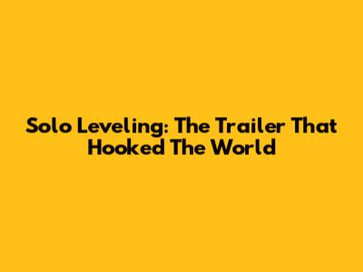 Solo Leveling: The Trailer That Hooked The World