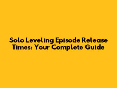 Solo Leveling Episode Release Times: Your Complete Guide