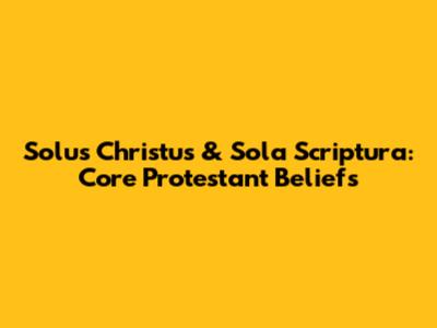 Solus Christus & Sola Scriptura: Core Protestant Beliefs