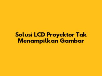 Solusi LCD Proyektor Tak Menampilkan Gambar