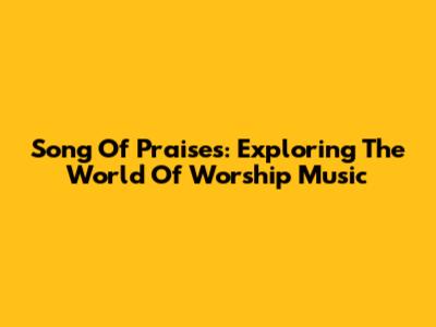 Song Of Praises: Exploring The World Of Worship Music