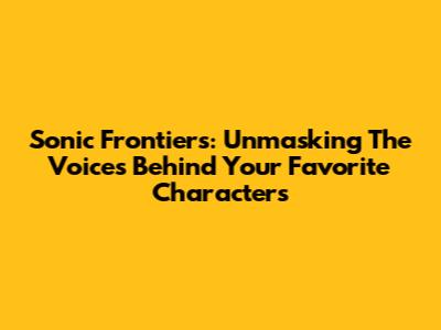 Sonic Frontiers: Unmasking The Voices Behind Your Favorite Characters