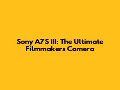 Sony A7S III: The Ultimate Filmmaker's Camera