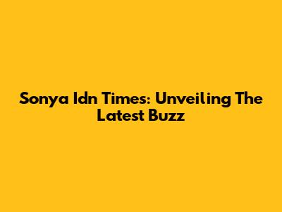 Sonya Idn Times: Unveiling The Latest Buzz