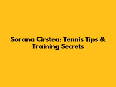 Sorana Cirstea: Tennis Tips & Training Secrets
