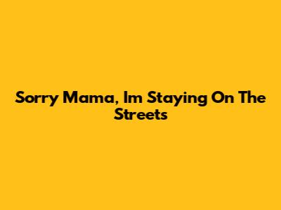 Sorry Mama, I'm Staying On The Streets