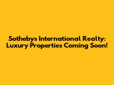 Sotheby's International Realty: Luxury Properties Coming Soon!