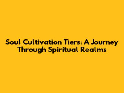 Soul Cultivation Tiers: A Journey Through Spiritual Realms