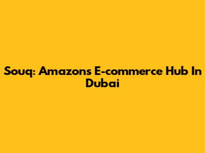 Souq: Amazon's E-commerce Hub In Dubai