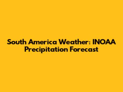 South America Weather: INOAA Precipitation Forecast