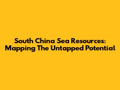 South China Sea Resources: Mapping The Untapped Potential
