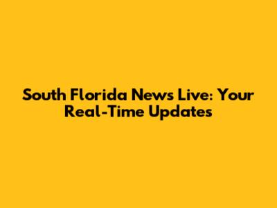 South Florida News Live: Your Real-Time Updates