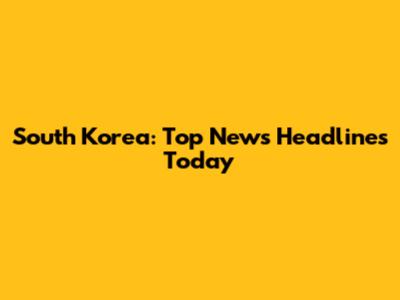 South Korea: Top News Headlines Today