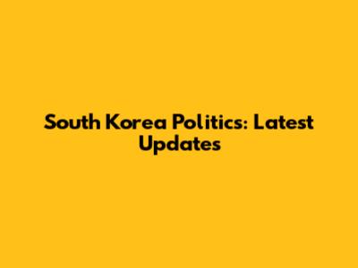 South Korea Politics: Latest Updates