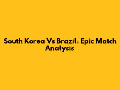 South Korea Vs Brazil: Epic Match Analysis