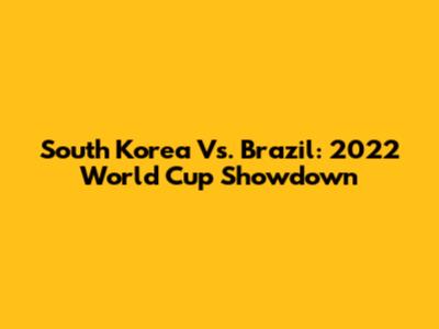 South Korea Vs. Brazil: 2022 World Cup Showdown