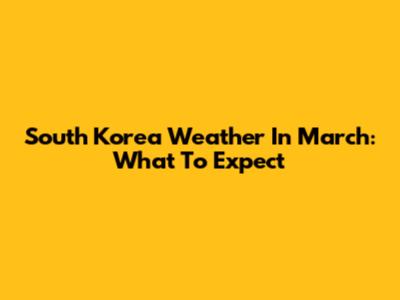 South Korea Weather In March: What To Expect