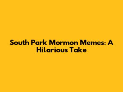 South Park Mormon Memes: A Hilarious Take