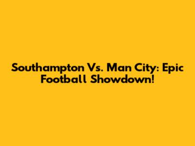 Southampton Vs. Man City: Epic Football Showdown!