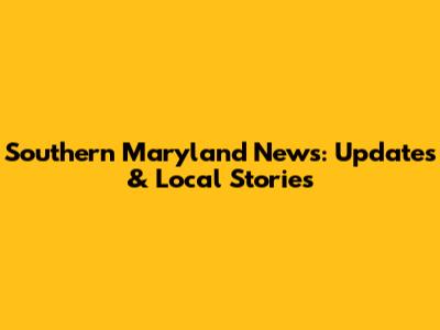 Southern Maryland News: Updates & Local Stories