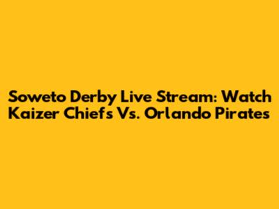 Soweto Derby Live Stream: Watch Kaizer Chiefs Vs. Orlando Pirates