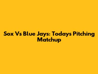 Sox Vs Blue Jays: Today's Pitching Matchup