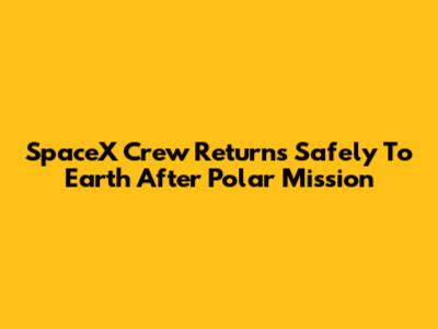 SpaceX Crew Returns Safely To Earth After Polar Mission