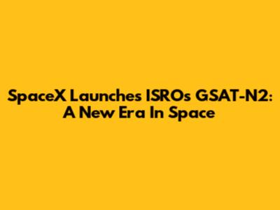 SpaceX Launches ISRO's GSAT-N2: A New Era In Space