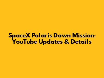 SpaceX Polaris Dawn Mission: YouTube Updates & Details