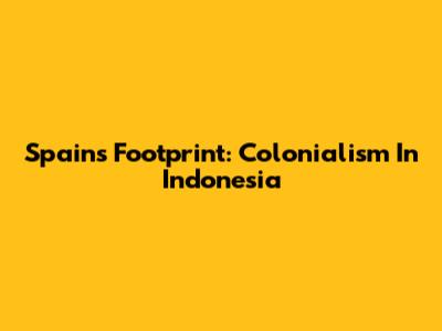 Spain's Footprint: Colonialism In Indonesia