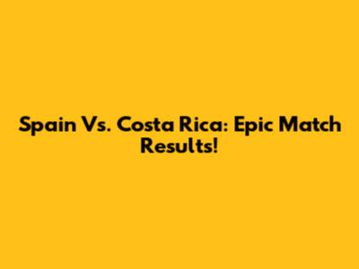 Spain Vs. Costa Rica: Epic Match Results!