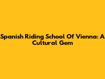 Spanish Riding School Of Vienna: A Cultural Gem