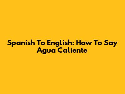 Spanish To English: How To Say 'Agua Caliente'