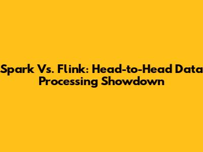 Spark Vs. Flink: Head-to-Head Data Processing Showdown