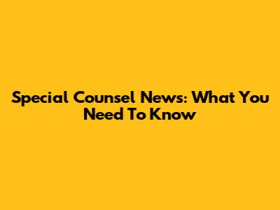Special Counsel News: What You Need To Know